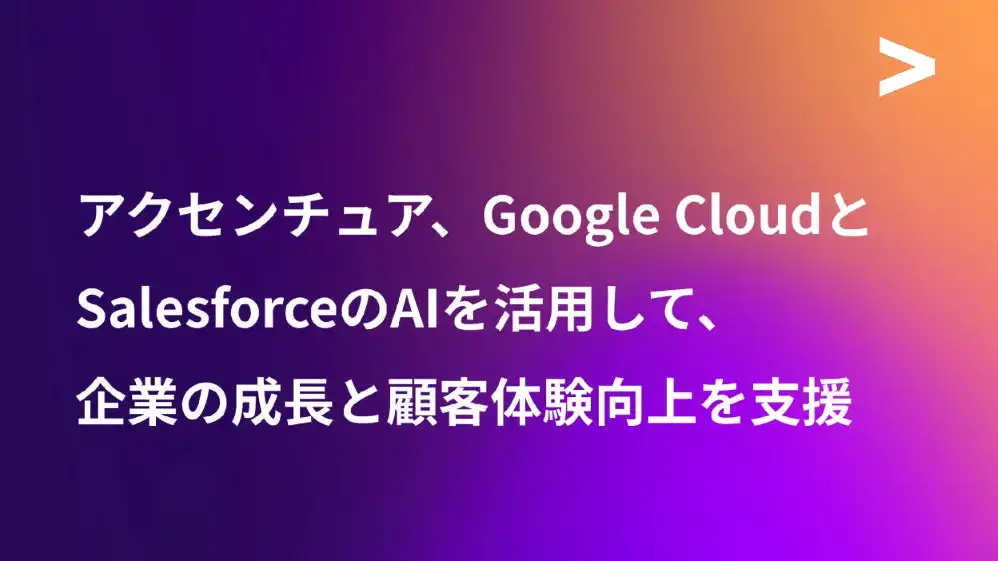 アクセンチュアがGoogle CloudとSalesforceのAI活用を強化、企業成長と顧客体験向上を支援